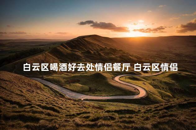 白云区喝酒好去处情侣餐厅 白云区情侣餐厅推荐：享受美食与浪漫的绝佳去处